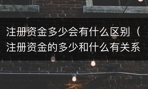 注册资金多少会有什么区别（注册资金的多少和什么有关系）