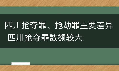 四川抢夺罪、抢劫罪主要差异 四川抢夺罪数额较大