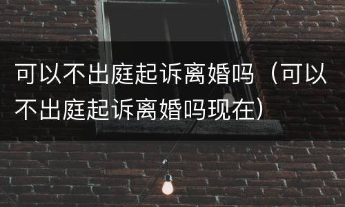 可以不出庭起诉离婚吗（可以不出庭起诉离婚吗现在）