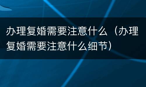 办理复婚需要注意什么（办理复婚需要注意什么细节）