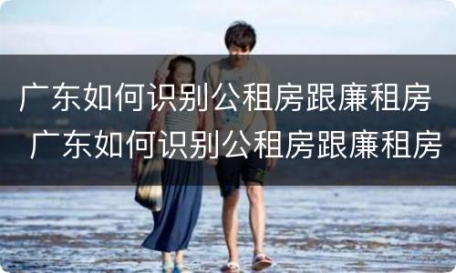 广东如何识别公租房跟廉租房 广东如何识别公租房跟廉租房的区别