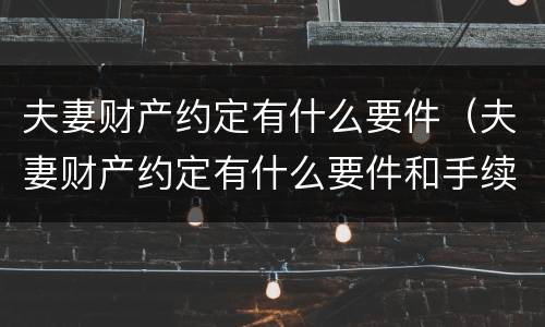 夫妻财产约定有什么要件（夫妻财产约定有什么要件和手续）