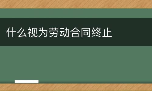 什么视为劳动合同终止