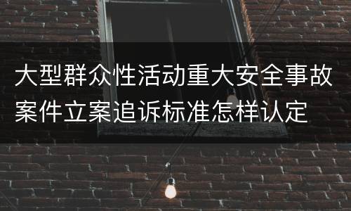 大型群众性活动重大安全事故案件立案追诉标准怎样认定