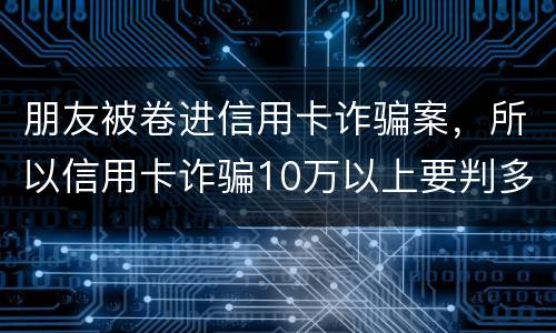 朋友被卷进信用卡诈骗案，所以信用卡诈骗10万以上要判多久
