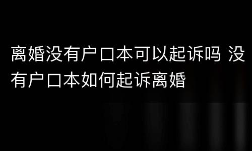 离婚没有户口本可以起诉吗 没有户口本如何起诉离婚