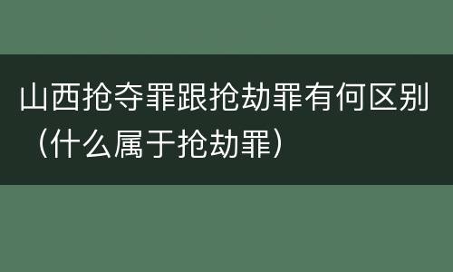 山西抢夺罪跟抢劫罪有何区别（什么属于抢劫罪）