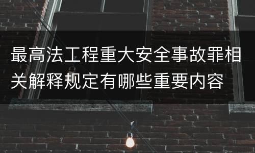 最高法工程重大安全事故罪相关解释规定有哪些重要内容