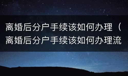 离婚后分户手续该如何办理（离婚后分户手续该如何办理流程）