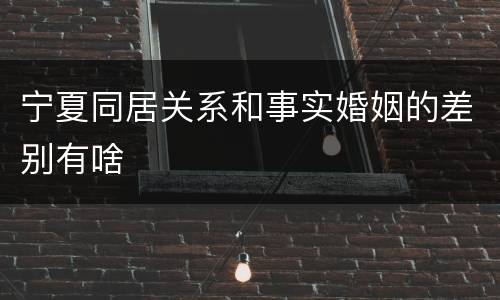 宁夏同居关系和事实婚姻的差别有啥
