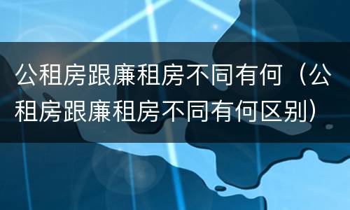 公租房跟廉租房不同有何（公租房跟廉租房不同有何区别）