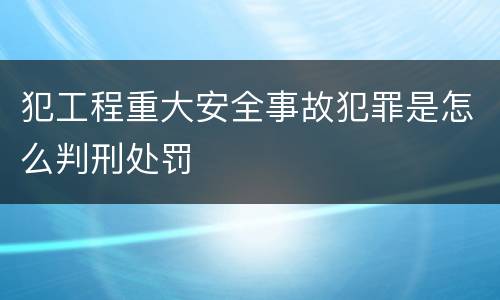 犯工程重大安全事故犯罪是怎么判刑处罚
