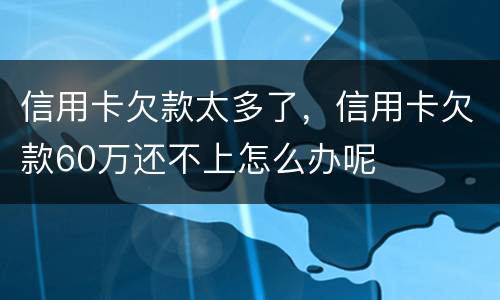 信用卡欠款太多了，信用卡欠款60万还不上怎么办呢