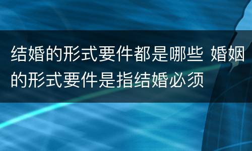 结婚的形式要件都是哪些 婚姻的形式要件是指结婚必须