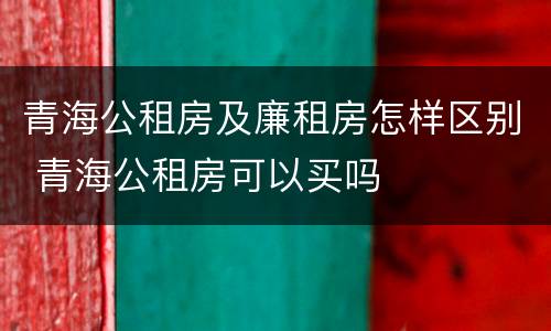 青海公租房及廉租房怎样区别 青海公租房可以买吗