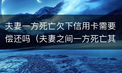 夫妻一方死亡欠下信用卡需要偿还吗（夫妻之间一方死亡其信用卡欠款需要另一方偿还吗）
