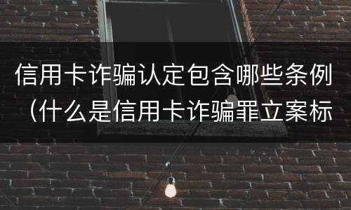 信用卡诈骗认定包含哪些条例（什么是信用卡诈骗罪立案标准）