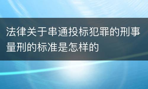 法律关于串通投标犯罪的刑事量刑的标准是怎样的