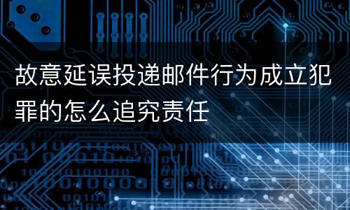 故意延误投递邮件行为成立犯罪的怎么追究责任