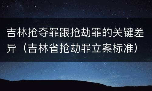 吉林抢夺罪跟抢劫罪的关键差异（吉林省抢劫罪立案标准）