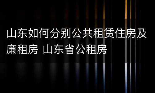 山东如何分别公共租赁住房及廉租房 山东省公租房