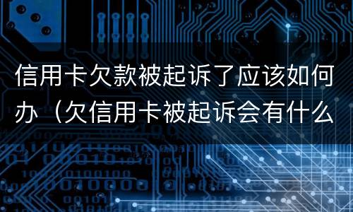信用卡欠款被起诉了应该如何办（欠信用卡被起诉会有什么后果是什么）