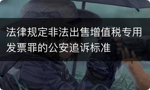 法律规定非法出售增值税专用发票罪的公安追诉标准
