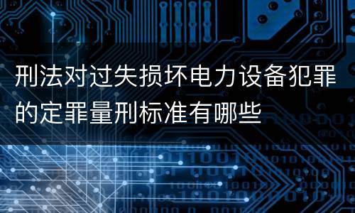 刑法对过失损坏电力设备犯罪的定罪量刑标准有哪些