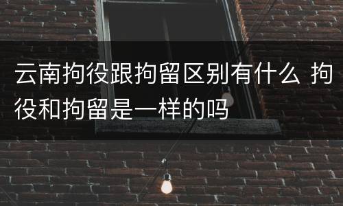 云南拘役跟拘留区别有什么 拘役和拘留是一样的吗