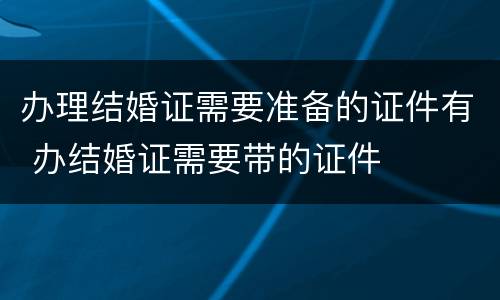 办理结婚证需要准备的证件有 办结婚证需要带的证件