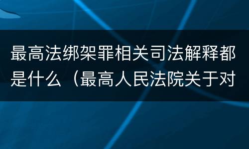 最高法绑架罪相关司法解释都是什么（最高人民法院关于对在绑架过程中）