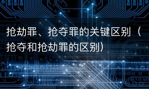 抢劫罪、抢夺罪的关键区别（抢夺和抢劫罪的区别）