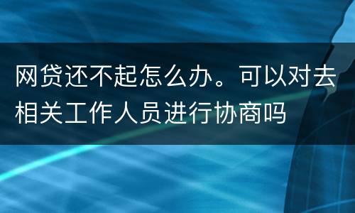 网贷还不起怎么办。可以对去相关工作人员进行协商吗