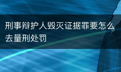 刑事辩护人毁灭证据罪要怎么去量刑处罚