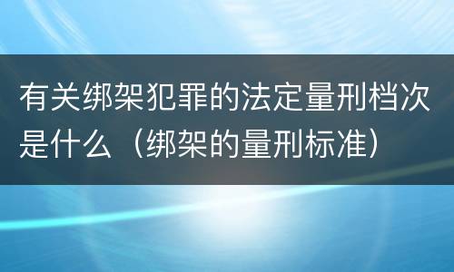 有关绑架犯罪的法定量刑档次是什么（绑架的量刑标准）