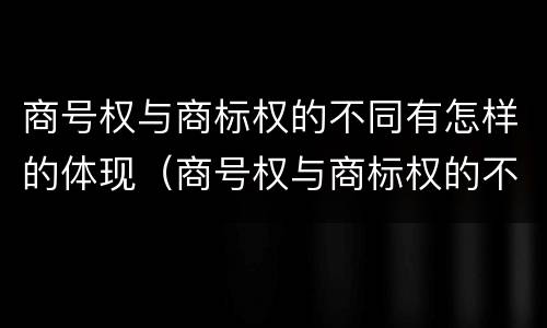 商号权与商标权的不同有怎样的体现（商号权与商标权的不同有怎样的体现和影响）