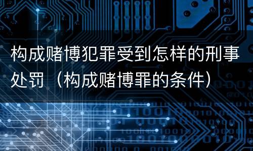 构成赌博犯罪受到怎样的刑事处罚（构成赌博罪的条件）
