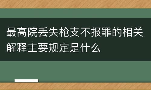 最高院丢失枪支不报罪的相关解释主要规定是什么