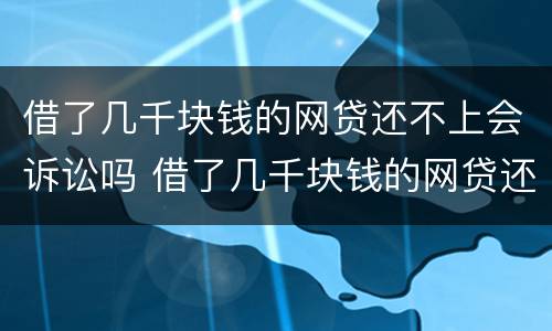 借了几千块钱的网贷还不上会诉讼吗 借了几千块钱的网贷还不上会诉讼吗知乎