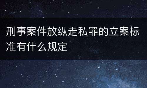 刑事案件放纵走私罪的立案标准有什么规定