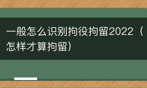 一般怎么识别拘役拘留2022（怎样才算拘留）
