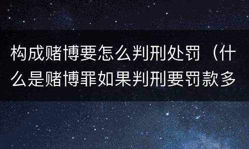 构成赌博要怎么判刑处罚（什么是赌博罪如果判刑要罚款多少?）