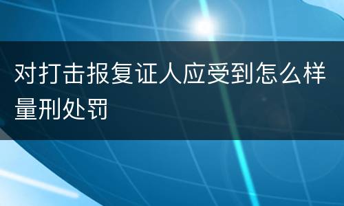 对打击报复证人应受到怎么样量刑处罚