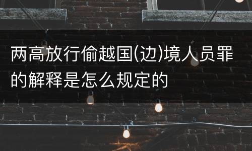两高放行偷越国(边)境人员罪的解释是怎么规定的