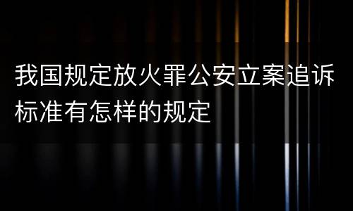 我国规定放火罪公安立案追诉标准有怎样的规定