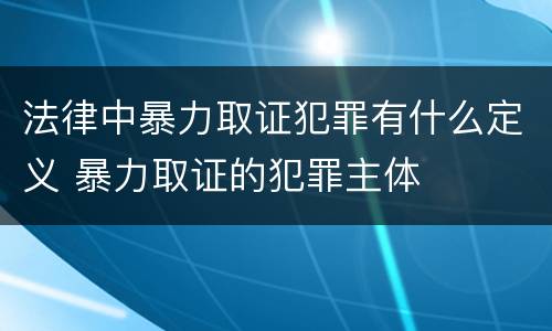 法律中暴力取证犯罪有什么定义 暴力取证的犯罪主体