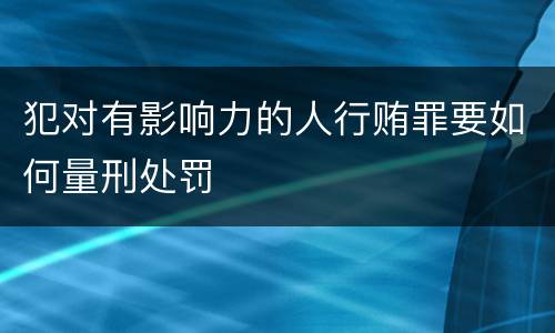 犯对有影响力的人行贿罪要如何量刑处罚