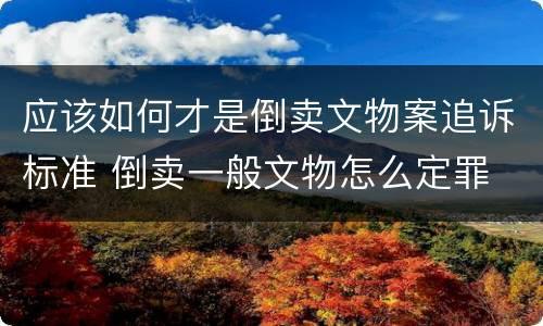 应该如何才是倒卖文物案追诉标准 倒卖一般文物怎么定罪