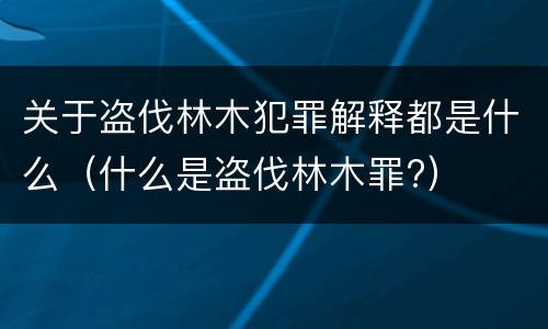 关于盗伐林木犯罪解释都是什么（什么是盗伐林木罪?）