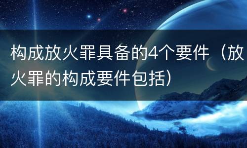 构成放火罪具备的4个要件（放火罪的构成要件包括）
